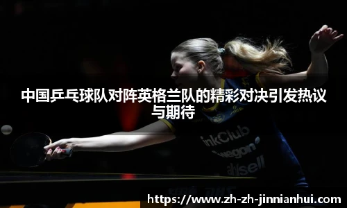 中国乒乓球队对阵英格兰队的精彩对决引发热议与期待